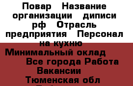 Повар › Название организации ­ диписи.рф › Отрасль предприятия ­ Персонал на кухню › Минимальный оклад ­ 26 000 - Все города Работа » Вакансии   . Тюменская обл.,Тобольск г.